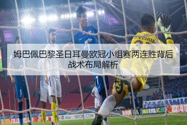 姆巴佩巴黎圣日耳曼欧冠小组赛两连胜背后战术布局解析